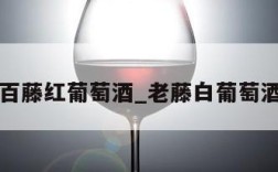 百藤红葡萄酒_老藤白葡萄酒